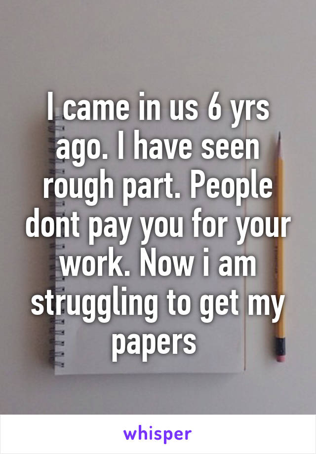 I came in us 6 yrs ago. I have seen rough part. People dont pay you for your work. Now i am struggling to get my papers 