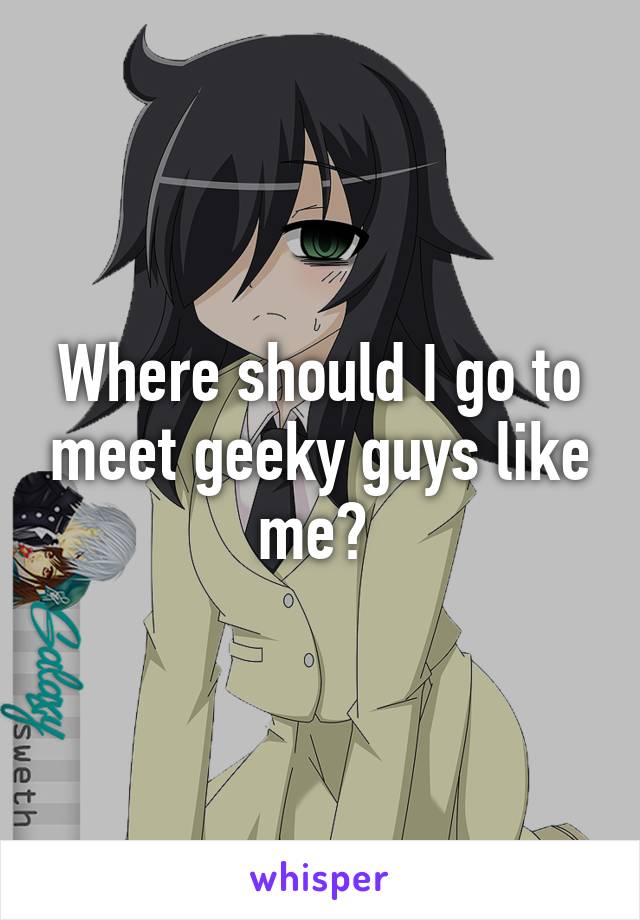 Where should I go to meet geeky guys like me? 