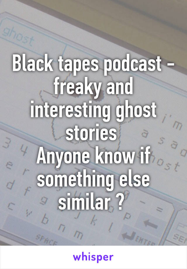 Black tapes podcast - freaky and interesting ghost stories 
Anyone know if something else similar ? 