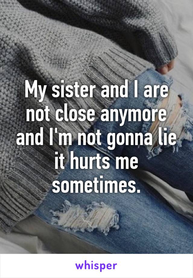 My sister and I are not close anymore and I'm not gonna lie it hurts me sometimes.