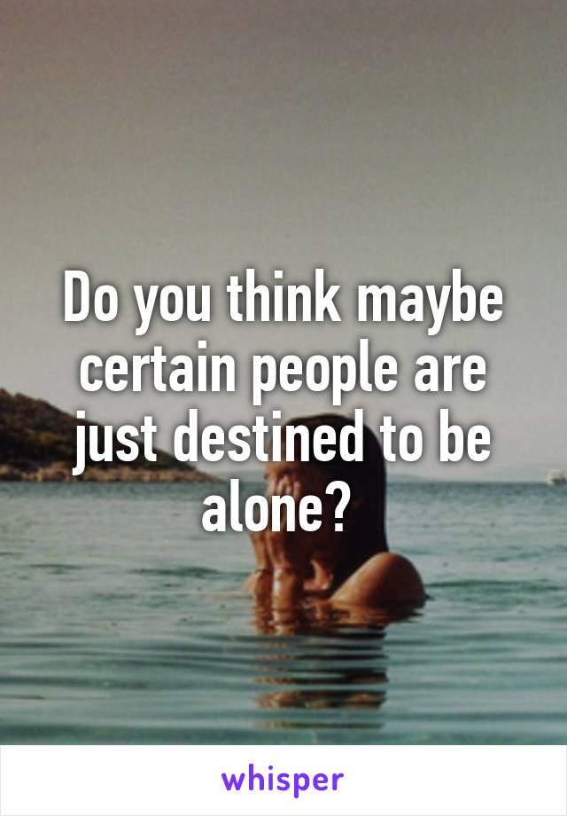 Do you think maybe certain people are just destined to be alone? 