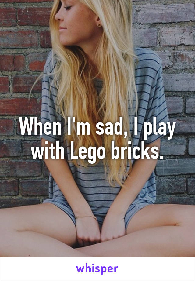 When I'm sad, I play with Lego bricks.