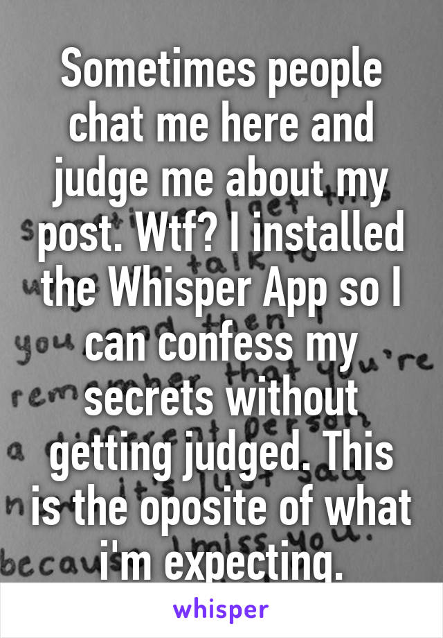 Sometimes people chat me here and judge me about my post. Wtf? I installed the Whisper App so I can confess my secrets without getting judged. This is the oposite of what i'm expecting.