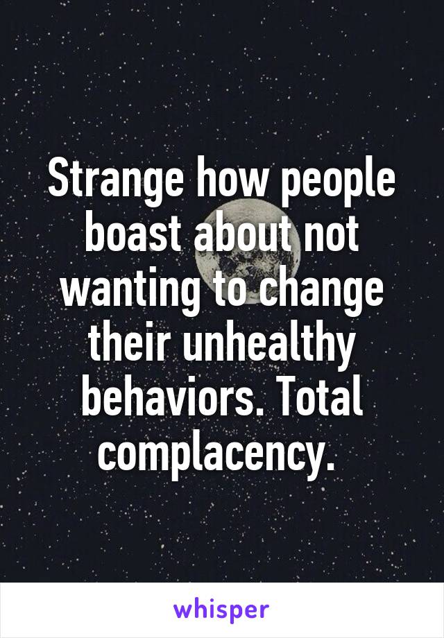 Strange how people boast about not wanting to change their unhealthy behaviors. Total complacency. 