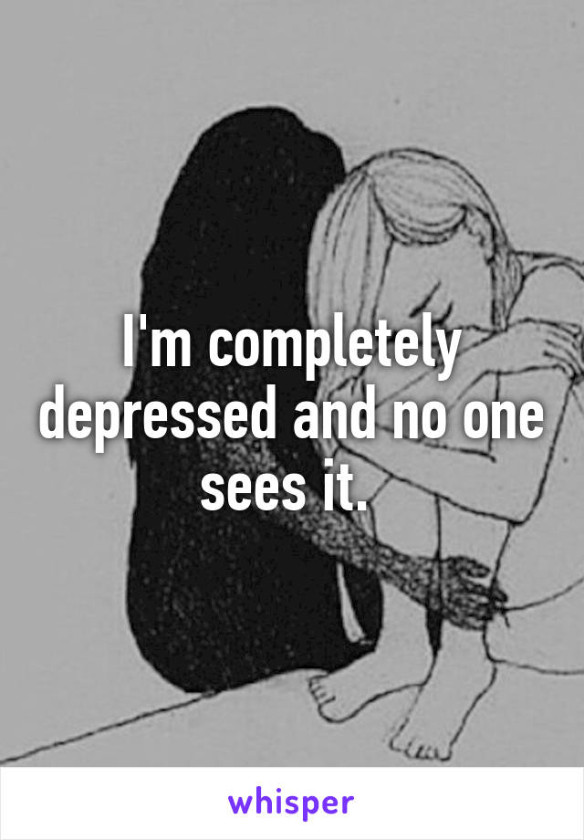 I'm completely depressed and no one sees it. 