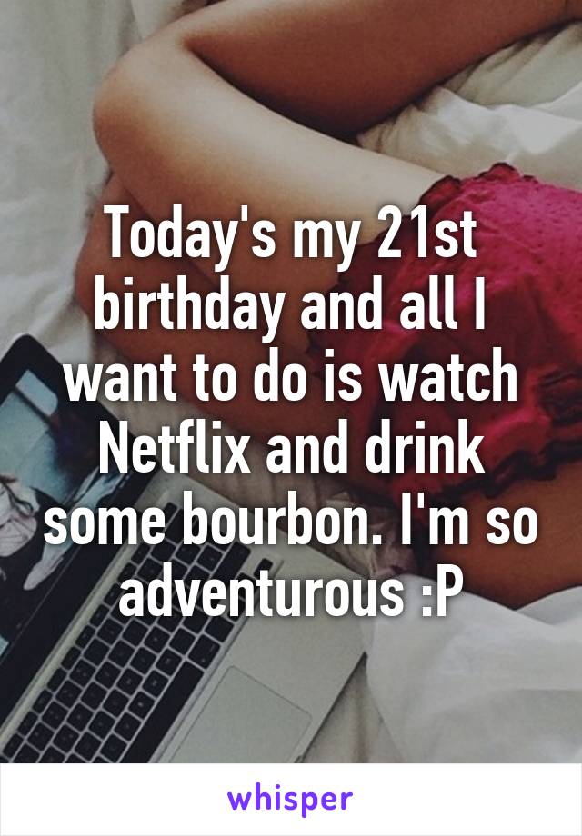 Today's my 21st birthday and all I want to do is watch Netflix and drink some bourbon. I'm so adventurous :P