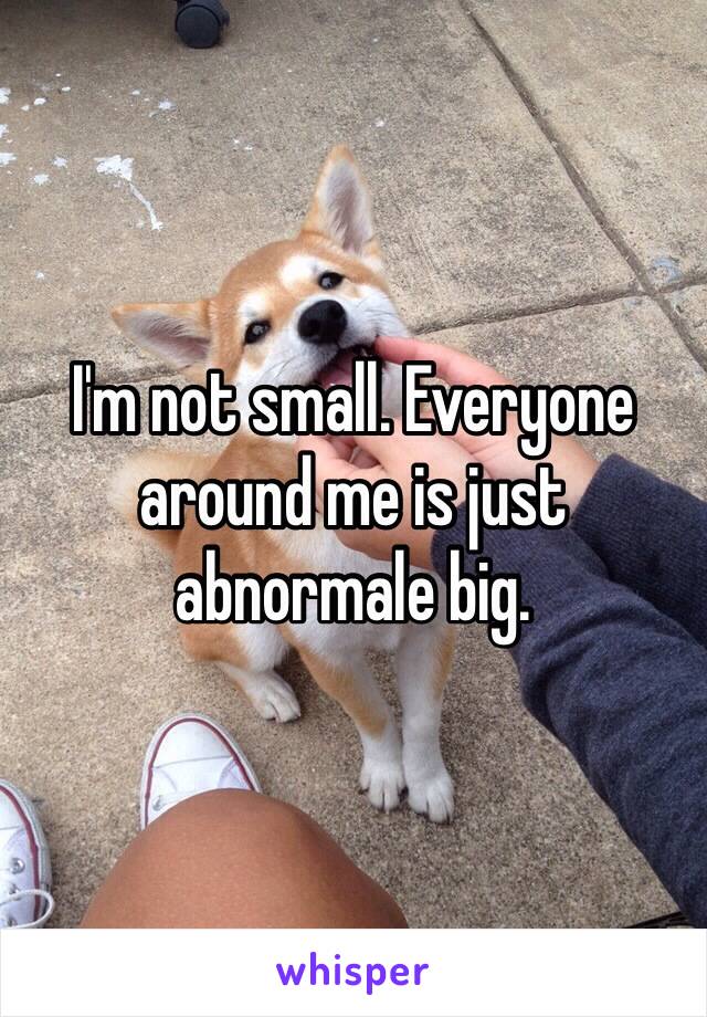 I'm not small. Everyone around me is just abnormale big.