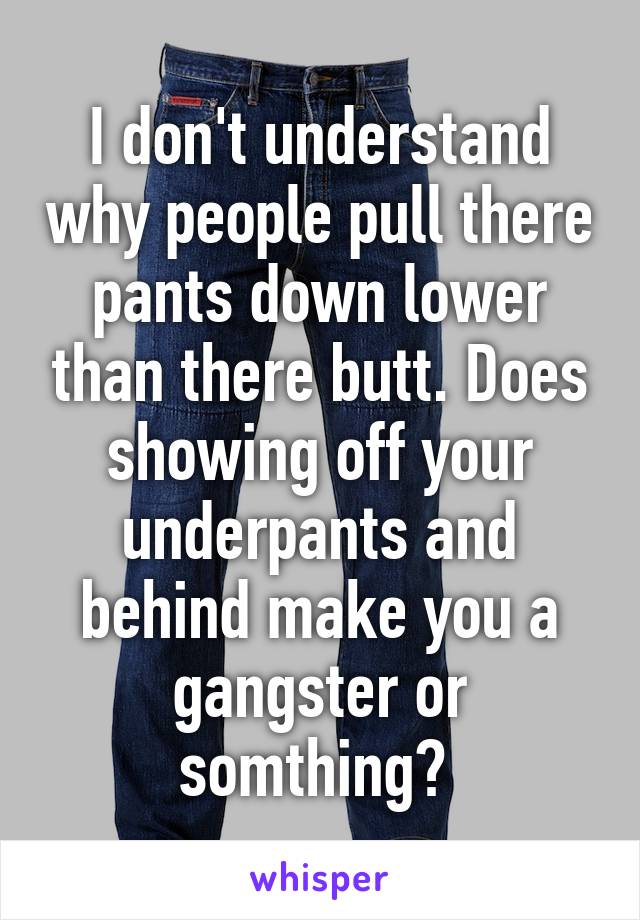 I don't understand why people pull there pants down lower than there butt. Does showing off your underpants and behind make you a gangster or somthing? 