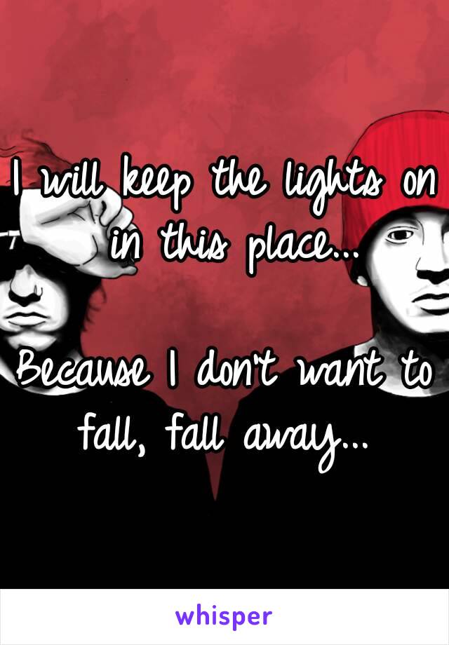 I will keep the lights on in this place...

Because I don't want to fall, fall away... 