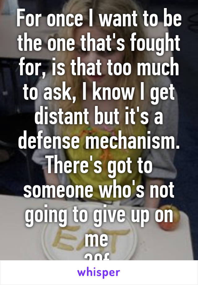 For once I want to be the one that's fought for, is that too much to ask, I know I get distant but it's a defense mechanism. There's got to someone who's not going to give up on me 
20f 