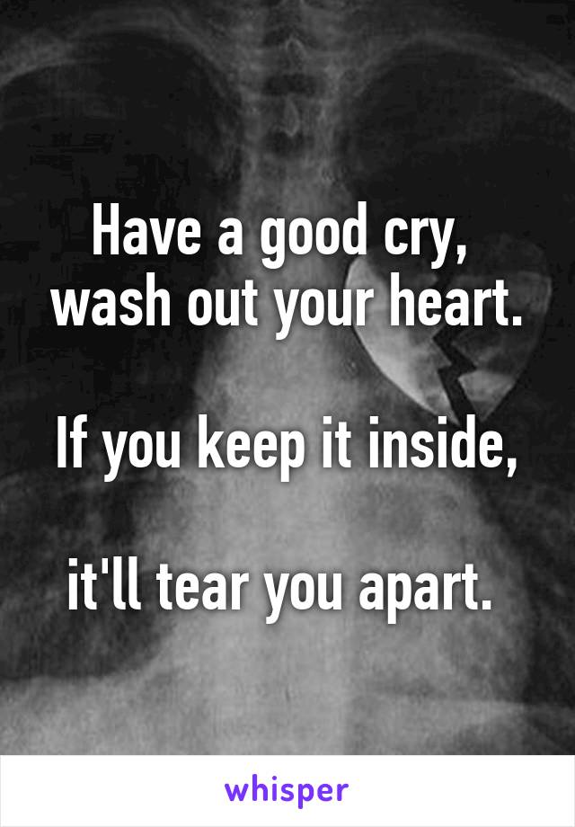 Have a good cry, 
wash out your heart. 
If you keep it inside, 
it'll tear you apart. 