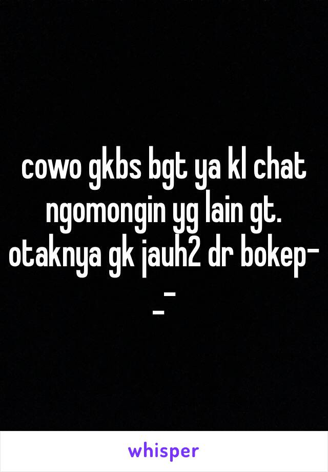 cowo gkbs bgt ya kl chat ngomongin yg lain gt. otaknya gk jauh2 dr bokep-_-