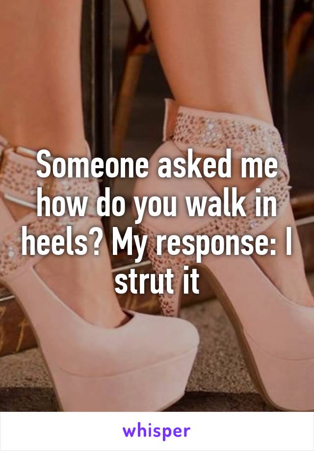 Someone asked me how do you walk in heels? My response: I strut it