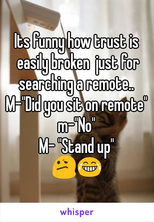 Its funny how trust is easily broken  just for searching a remote.. 
M-"Did you sit on remote"
m-"No"
M- "Stand up"
😕😂
