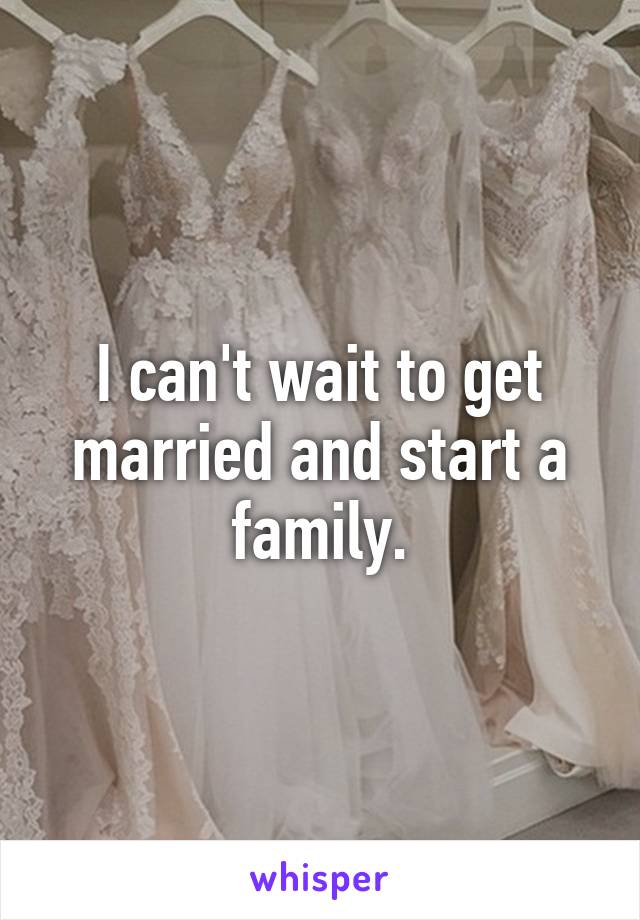 I can't wait to get married and start a family.