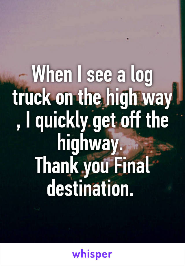 When I see a log truck on the high way , I quickly get off the highway. 
Thank you Final destination. 