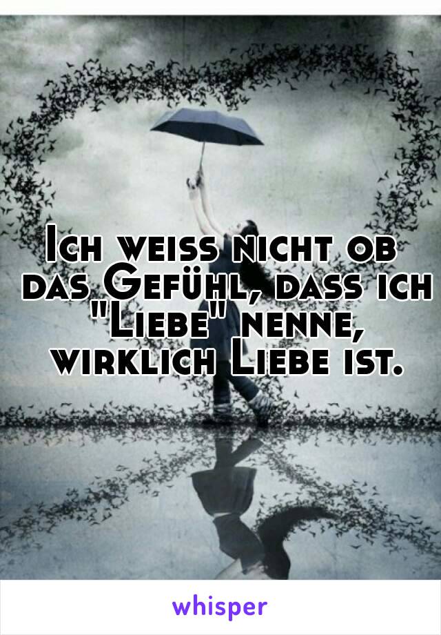 Ich weiss nicht ob das Gefühl, dass ich "Liebe" nenne, wirklich Liebe ist.