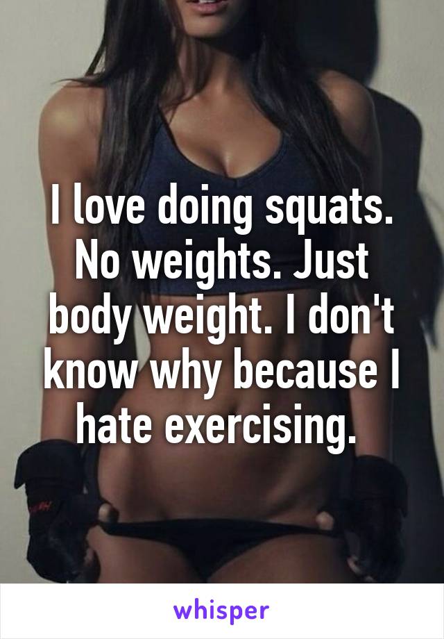 I love doing squats. No weights. Just body weight. I don't know why because I hate exercising. 