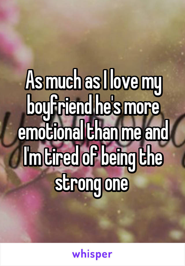 As much as I love my boyfriend he's more emotional than me and I'm tired of being the strong one 