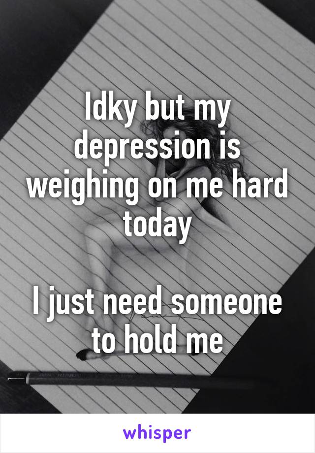 Idky but my depression is weighing on me hard today

I just need someone to hold me