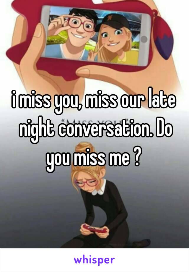 i miss you, miss our late night conversation. Do you miss me ? 