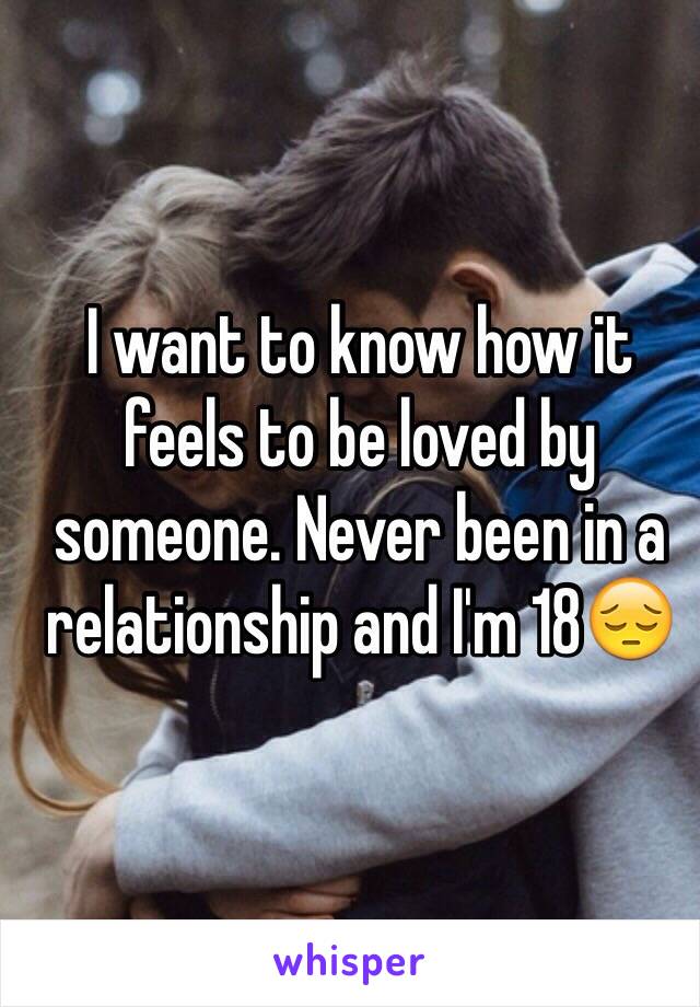 I want to know how it feels to be loved by someone. Never been in a relationship and I'm 18😔