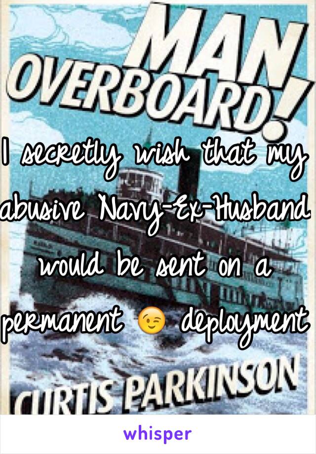 I secretly wish that my abusive Navy-Ex-Husband would be sent on a permanent 😉 deployment 