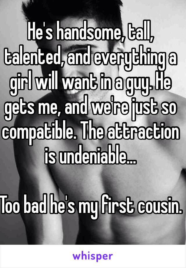 He's handsome, tall, talented, and everything a girl will want in a guy. He gets me, and we're just so compatible. The attraction is undeniable... 

Too bad he's my first cousin.