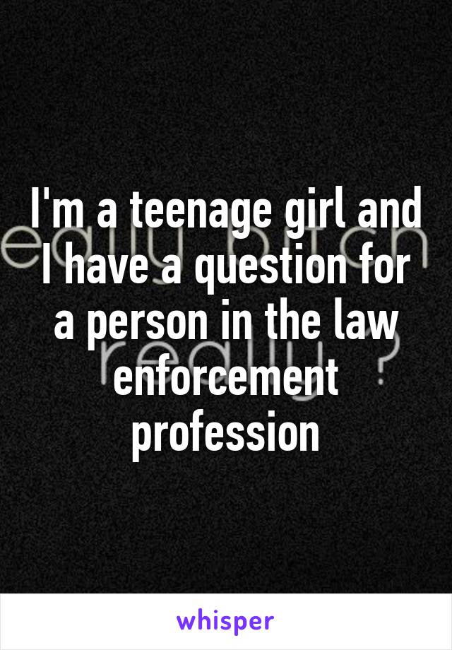 I'm a teenage girl and I have a question for a person in the law enforcement profession