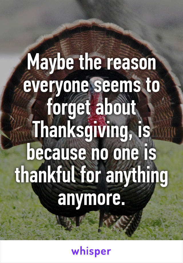 Maybe the reason everyone seems to forget about Thanksgiving, is because no one is thankful for anything anymore.