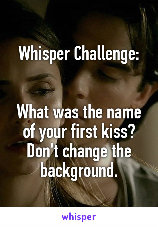 Whisper Challenge:


What was the name of your first kiss? Don't change the background.