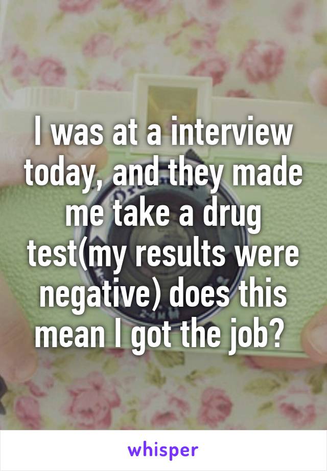 I was at a interview today, and they made me take a drug test(my results were negative) does this mean I got the job? 