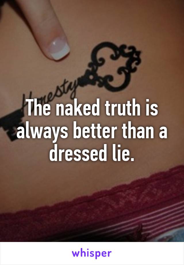 The naked truth is always better than a dressed lie.