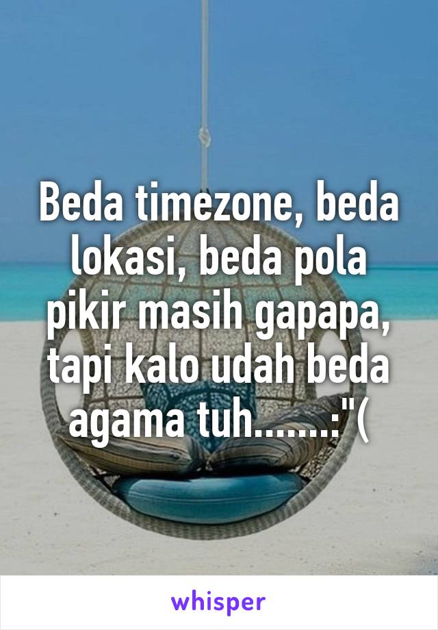 Beda timezone, beda lokasi, beda pola pikir masih gapapa, tapi kalo udah beda agama tuh.......:"(