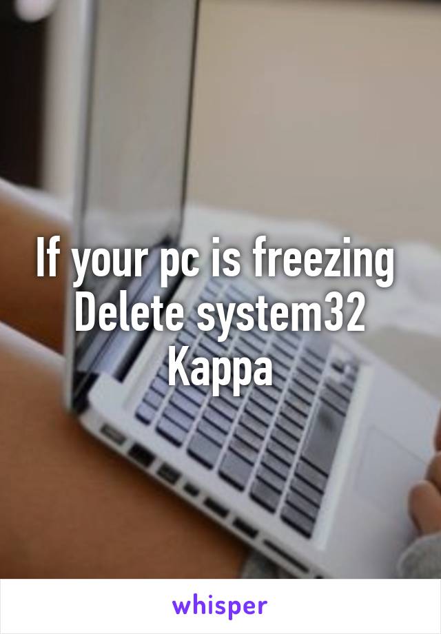 If your pc is freezing 
Delete system32
Kappa