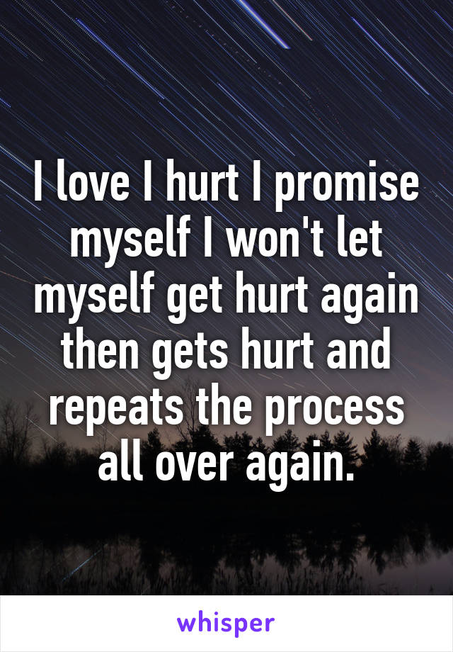 I love I hurt I promise myself I won't let myself get hurt again then gets hurt and repeats the process all over again.