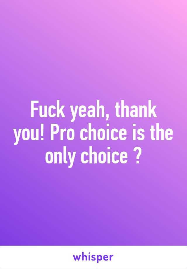 Fuck yeah, thank you! Pro choice is the only choice 🙌