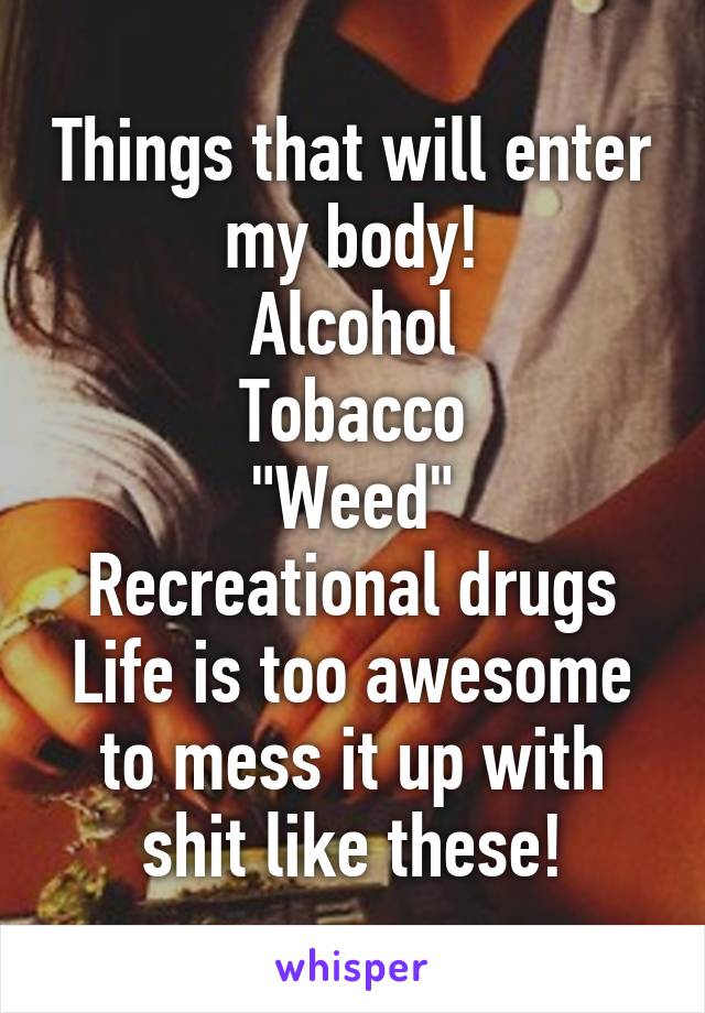 Things that will enter my body!
Alcohol
Tobacco
"Weed"
Recreational drugs
Life is too awesome to mess it up with shit like these!