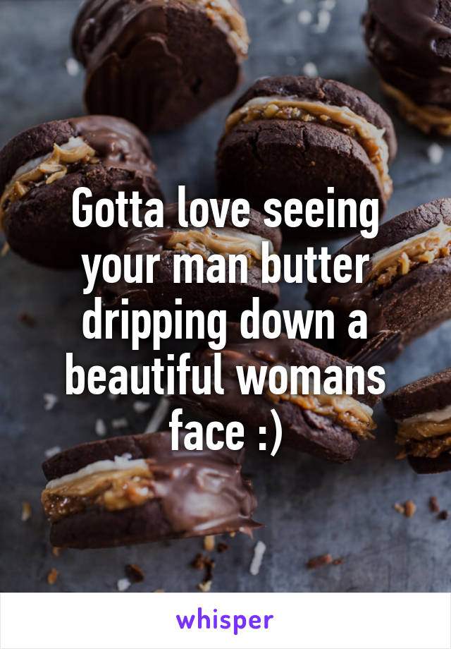 Gotta love seeing your man butter dripping down a beautiful womans face :)