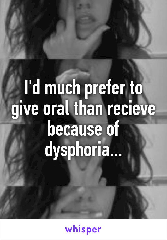 I'd much prefer to give oral than recieve because of dysphoria...