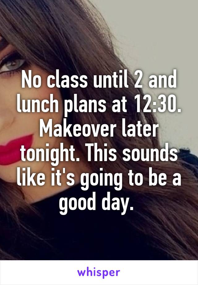 No class until 2 and lunch plans at 12:30. Makeover later tonight. This sounds like it's going to be a good day. 