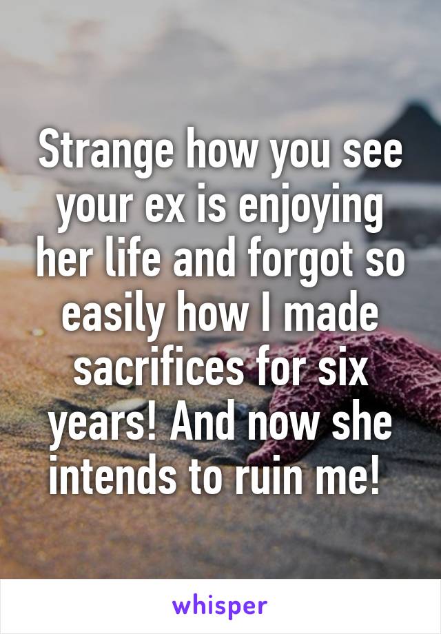 Strange how you see your ex is enjoying her life and forgot so easily how I made sacrifices for six years! And now she intends to ruin me! 