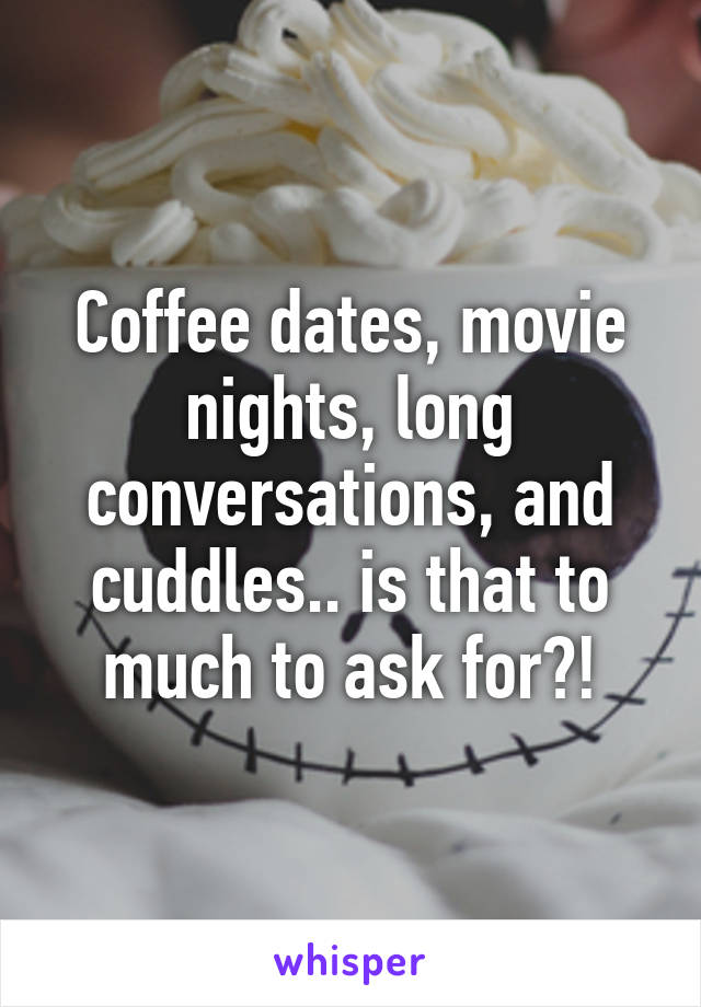 Coffee dates, movie nights, long conversations, and cuddles.. is that to much to ask for?!