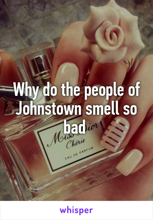 Why do the people of Johnstown smell so bad 