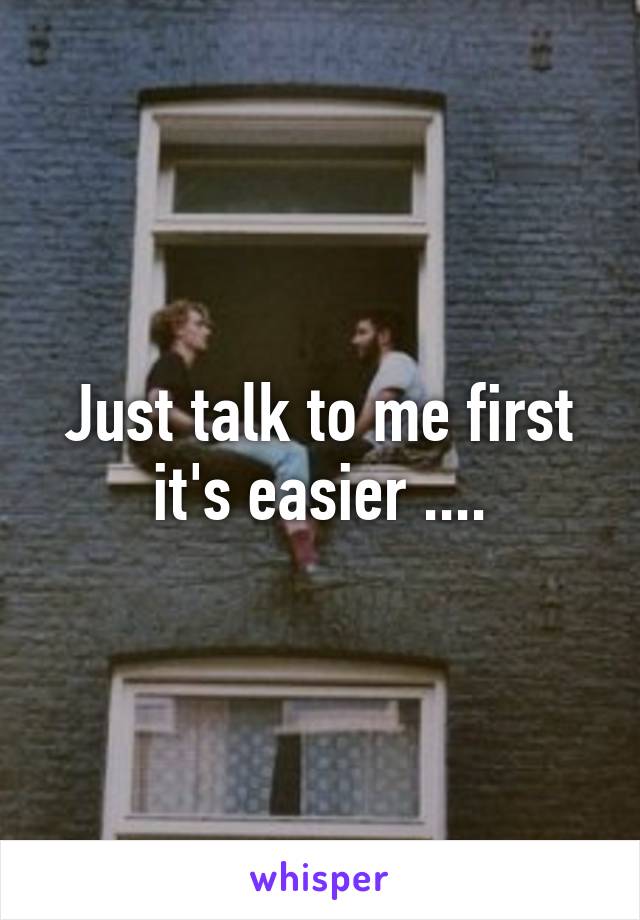 Just talk to me first it's easier ....