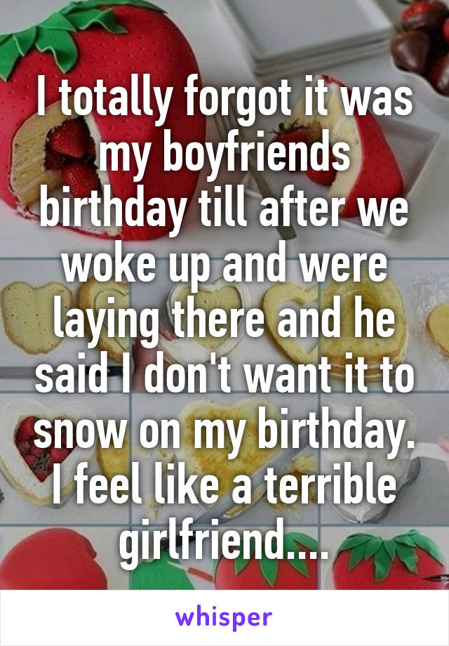 I totally forgot it was my boyfriends birthday till after we woke up and were laying there and he said I don't want it to snow on my birthday. I feel like a terrible girlfriend....