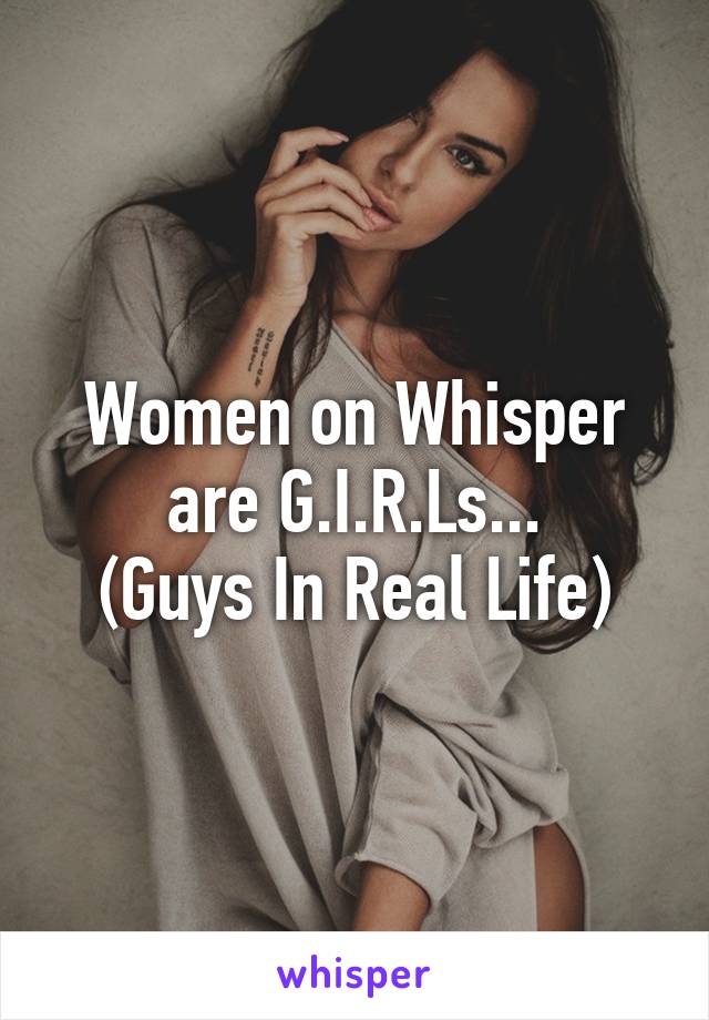 Women on Whisper are G.I.R.Ls...
(Guys In Real Life)