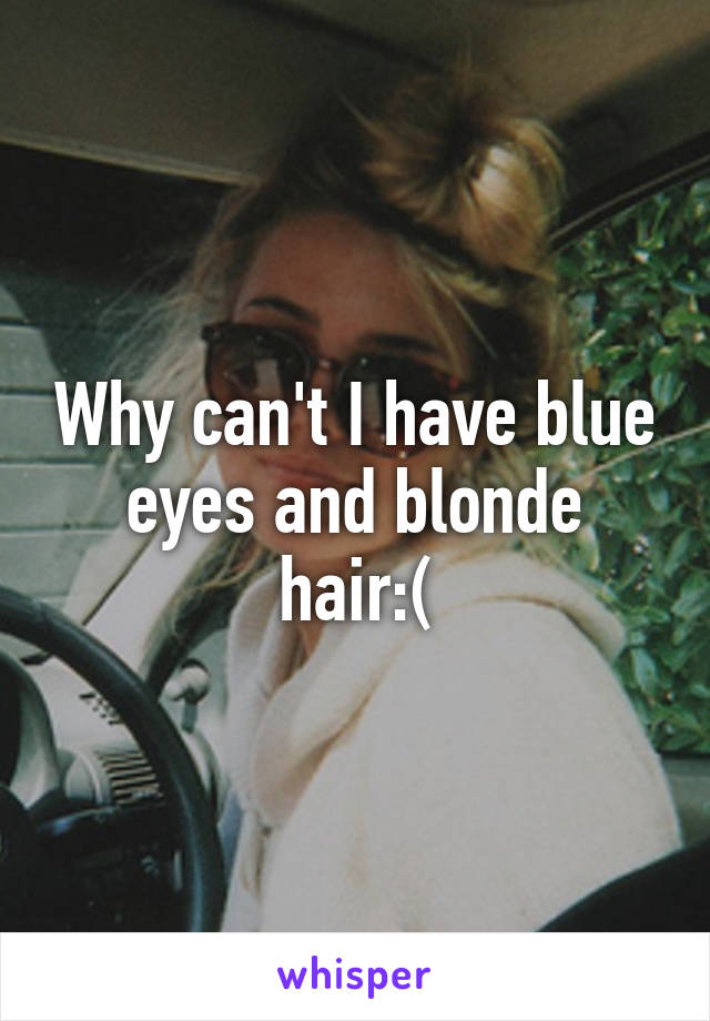 Why can't I have blue eyes and blonde hair:(