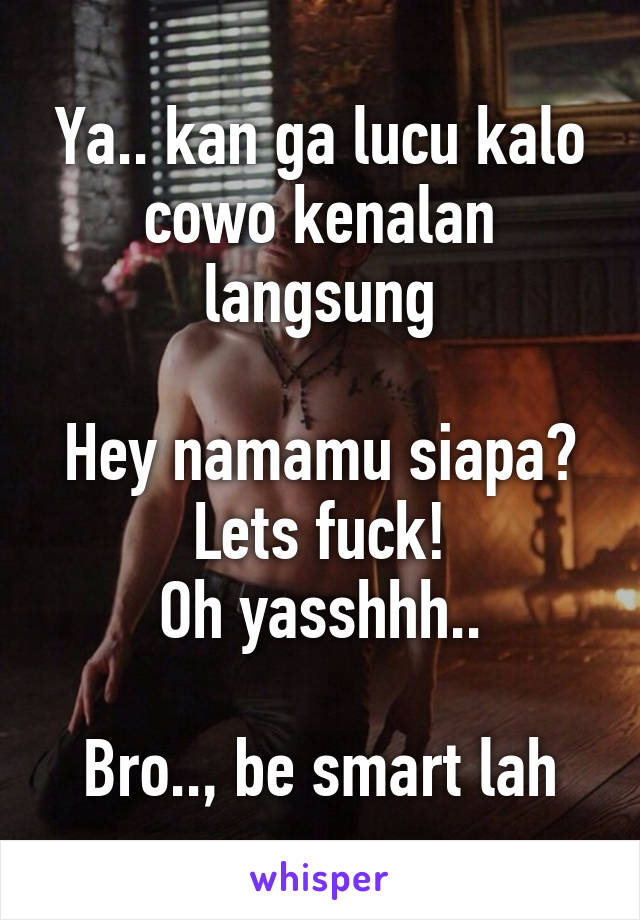 Ya.. kan ga lucu kalo cowo kenalan langsung

Hey namamu siapa? Lets fuck!
Oh yasshhh..

Bro.., be smart lah