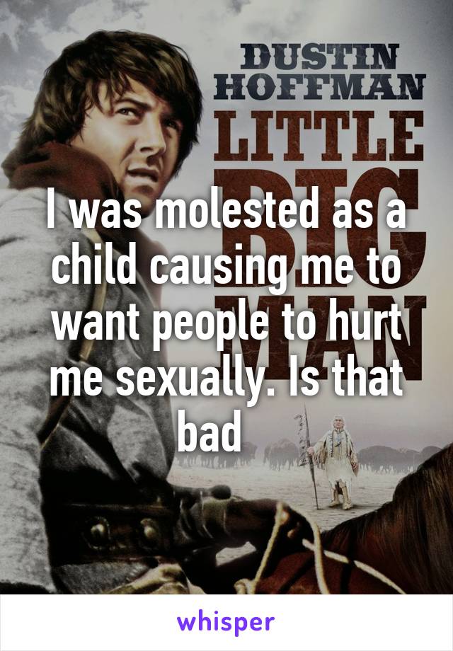 I was molested as a child causing me to want people to hurt me sexually. Is that bad   